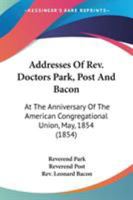 Addresses Of Rev. Doctors Park, Post And Bacon: At The Anniversary Of The American Congregational Union, May, 1854 1163888931 Book Cover