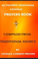 MY FAVORITE TRADITIONAL CATHOLIC PRAYERS BOOK: COMPILED FROM THE TRADITIONAL SOURCE 1692505343 Book Cover