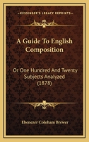 A Guide To English Composition: Or One Hundred And Twenty Subjects Analyzed 116452898X Book Cover