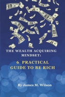 The Wealth Acquiring Mindset:: 6 practical guide to Be Rich B0CQKWF7JM Book Cover