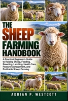 THE SHEEP FARMING HANDBOOK: A Practical Beginner’s Guide to Raising Sheep, Feeding, Breeding, Lambing, Health Care, Pasture Management, and Profitable Sheep Farming B0HMWNHXFW Book Cover