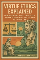 Virtue Ethics Explained: Understanding Moral Character, Human Flourishing, and the Path to a Good Life (Half Hour Help: Philosophy Series) B0GQQ6J4BT Book Cover