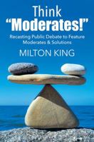 Think Moderates!: Recasting Public Debate to Feature Moderates & Solutions 1478777761 Book Cover
