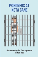 Prisoners At Kota Cane: Surrendering To The Japanese In Kali Jati: Indian Prisoners Of War B095MJH43T Book Cover