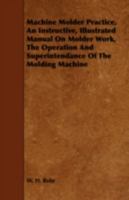 Machine Molder Practice, an Instructive, Illustrated Manual on Molder Work, the Operation and Superintendance of the Molding Machine 1443746541 Book Cover