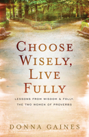 Choose Wisely, Live Fully: Lessons from Wisdom & Folly, the Two Women of Proverbs 150183424X Book Cover