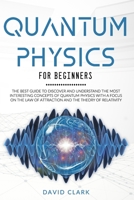 Quantum Physics for Beginners: the Best Guide to Discover and Understand the Most Interesting Concepts of Quantum Physics with a Focus on the Law of Attraction and the Theory of Relativity B08CWM84KH Book Cover
