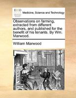 Observations on farming, extracted from different authors, and published for the benefit of his tenants. By Wm. Marwood. 1170424996 Book Cover