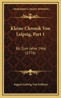Kleine Chronik Von Leipzig, Part 1: Bis Zum Jahre 1466 (1776) 1166156621 Book Cover