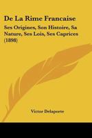 de La Rime Franaaise, Ses Origines, Son Histoire, Sa Nature, Ses Lois, Ses Caprices (A0/00d.1898) 2012535283 Book Cover