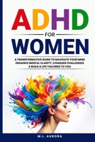 ADHD For Women: A Transformative Guide to Navigate Your Mind, Enhance Mental Clarity, Conquer Challenges, and Build a Life Tailored to You 1968769005 Book Cover