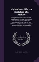 My Mother's Life, the Evolution of a Recluse: Being the Personal History of a Life Made Beautiful Through Motherhood; the Story of a Woman Who Was ... and Evangelist Known and Loved by Thousands 135738789X Book Cover