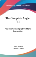 The Complete Angler V1: Or, The Contemplative Man's Recreation: Being A Discourse Of Rivers, Fish-Ponds, Fish And Fishing 1163109673 Book Cover