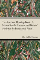 The American Drawing Book: A Manual for the Amateur, and Basis of Study for the Professional Artist: Especially Adapted to the Use of Public and 1015640206 Book Cover