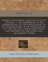 Private devotions digested into six letanies; I. Of confession. II. Of deprecation. III. Of supplication. IV. Of Thanksgiving. V. Of intercession. VI. ... prayers for the Lords day. Sacrament. 1171356463 Book Cover