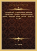 Alphabetisch Geordnetes Verzeichniss Sammtlicher Zu Dem Grossherzogthum Hessen Gehorigen Stadte, Flecken, Dorfer Etc. (1829) 1160780625 Book Cover