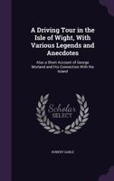 A Driving Tour in the Isle of Wight, With Various Legends and Anecdotes: Also a Short Account of George Morland and His Connection With the Island 1358995648 Book Cover