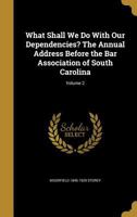 What Shall We Do with Our Dependencies? the Annual Address Before the Bar Association of South Carolina Volume 2 1363972278 Book Cover