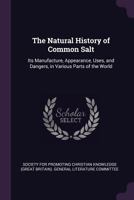 Natural History of Common Salt: Its Manufacture, Appearance, Uses, and Dangers, in Various Parts of the World 1377465888 Book Cover