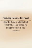 Thriving Despite Betrayal: How to Build a Life So Full That What Happened No Longer Controls You B0GWTLNX9D Book Cover