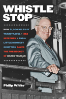 Whistle Stop: How 31,000 Miles of Train Travel, 352 Speeches, and a Little Midwest Gumption Saved the Presidency of Harry Truman 1611684536 Book Cover