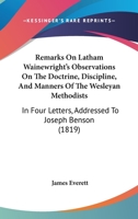 Remarks On Latham Wainewright's Observations On The Doctrine, Discipline, And Manners Of The Wesleyan Methodists: In Four Letters, Addressed To Joseph Benson 1147441235 Book Cover