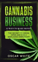 CANNABIS BUSINESS: The Secret To GROW, OPEN and RUN a Marijuana Dispensary - 32 WAYS TO MAKE MONEY B091WM1K87 Book Cover