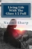 Living Life With The Glass 1/2 Full: A true story of how life's adversity became the greatest teacher. 150291350X Book Cover