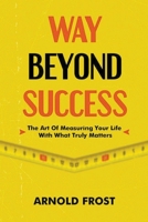 Way Beyond Success: The Art Of Measuring Your Life With What Truly Matters B0C22N73SB Book Cover