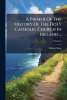 A Primer Of The History Of The Holy Catholic Church In Ireland: From The Introduction Of Christianity To The Formation Of The Modern Irish Branch Of The Church Of Rome. Supplementary Volume, Volume 3 1247764435 Book Cover