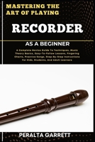 MASTERING THE ART OF PLAYING RECORDER AS A BEGINNER: A Complete Novice Guide To Techniques, Music Theory Basics, Easy-To-Follow Lessons, Fingering ... For Kids, Students, And Adult Learners B0F48P1NLL Book Cover