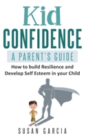 Kid Confidence: A Parent's Guide: How to build resilience and develop self-esteem in your child 1513670271 Book Cover