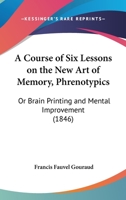 A Course Of Six Lessons On The New Art Of Memory, Phrenotypics: Or Brain Printing And Mental Improvement 1436723396 Book Cover