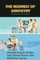 The Business Of Dentistry: Detailed Systems To Run Your Dental Practice And Build Your Success: How To Manage The Dental Team B095GJVXLT Book Cover