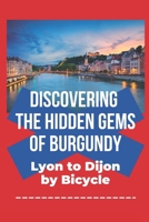Discovering the Hidden Gems of Burgundy: Lyon to Dijon by Bicycle B0DPLB3GNY Book Cover