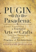 Pugin to Pasadena: Essays Examining a Fractured Arts and Crafts Timeline Through the Theory and Practice of Architecture: Essays Examining a Fractured Arts and Crafts Timeline Through the Theory and P 1483649806 Book Cover