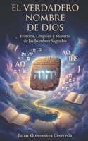 EL VERDADERO NOMBRE DE DIOS: Historia filológica del Tetragrámaton, Yahweh, Jehová, Yeshua, Yahshua y Jesús (Spanish Edition) B0H7JMTMFM Book Cover