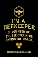 I'm a Beekeeper If You Need Me I'll Bee Over Here Saving the World Beekeeping Journal and Log: Beekeeping Log Book, Bee Journal Notebook, Beekeepers Journal, Bee Farming Tracker 1661493165 Book Cover