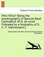 Who Wins? Being the autobiography of Samuel Basil Carlingford, M.D. [A novel. Followed by a biography of S. C. F. Hahnemann.] 1241189633 Book Cover