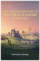 The Amazing History of the French Empire for Kids: The true story of kings, revolutions, and nations rising through time, written for curious young readers B0H714S3Y3 Book Cover