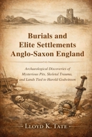 Burials and Elite Settlements in Anglo-Saxon England: Archaeological Discoveries of Mysterious Pits, Skeletal Trauma, and Lands Tied to Harold Godwinson B0GN33HF2Z Book Cover