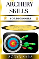 ARCHERY SKILLS FOR BEGINNERS: Step-by-Step Drills and Techniques to Improve Accuracy, Build Confidence, and Master the Basics of Archery B0G6WSMVF1 Book Cover
