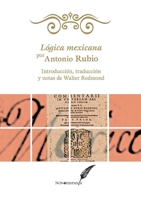 Lógica mexicana por Antonio Rubio. Introducción, traducción y notas de Walter Redmond (Spanish Edition) 607591305X Book Cover