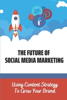 The Future Of Social Media Marketing: Using Content Strategy To Grow Your Brand: Building Sales Through Social Media B09CRQFNMR Book Cover