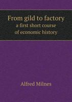 From Gild to Factory a First Short Course of Economic History 1164153307 Book Cover