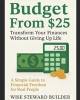 Budget From $25: Transform Your Finances Without Giving Up Life: A Simple Guide to Financial Freedom for Real People B0FRN5FFHR Book Cover