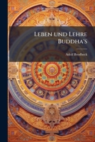 Leben Und Lehre Buddha's: Des Indischen Heilandes, 600 Jahre VOR Christo. Nach Den Grundlichen Forschungen Der Ersten Autoritaten Kurz Zusammeng 1273140427 Book Cover