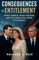 Consequences of Entitlement - Prince Andrew, Sarah Ferguson, and the Scandal That Shook the Monarchy B0FNQGDS95 Book Cover