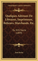 Quelques Adresses De Libraires, Imprimeurs, Relieurs, Marchands, Etc.: Du XVII Siecle (1899) 116023406X Book Cover