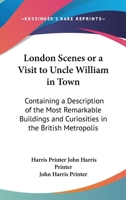 London Scenes Or A Visit To Uncle William In Town: Containing A Description Of The Most Remarkable Buildings And Curiosities In The British Metropolis 1163975192 Book Cover